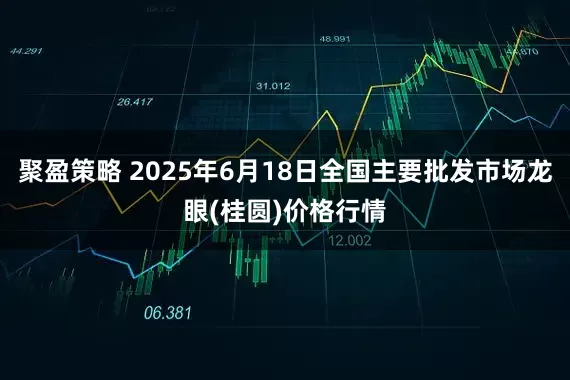 聚盈策略 2025年6月18日全国主要批发市场龙眼(桂圆)价格行情