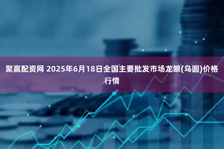聚赢配资网 2025年6月18日全国主要批发市场龙眼(乌圆)价格行情