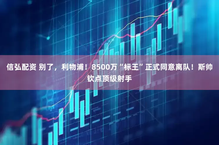信弘配资 别了，利物浦！8500万“标王”正式同意离队！斯帅钦点顶级射手