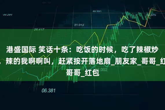港盛国际 笑话十条：吃饭的时候，吃了辣椒炒肉，辣的我啊啊叫，赶紧按开落地扇_朋友家_哥哥_红包
