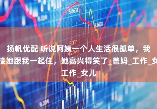 扬帆优配 听说阿姨一个人生活很孤单，我去接她跟我一起住，她高兴得笑了_爸妈_工作_女儿