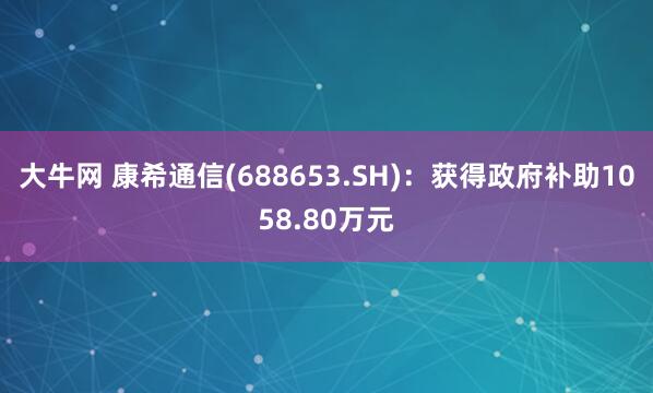 大牛网 康希通信(688653.SH)：获得政府补助1058.80万元