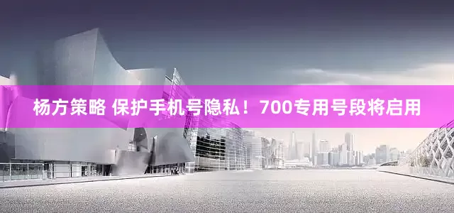 杨方策略 保护手机号隐私！700专用号段将启用
