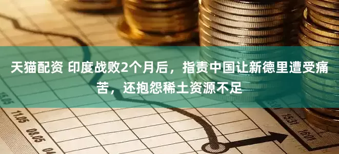 天猫配资 印度战败2个月后，指责中国让新德里遭受痛苦，还抱怨稀土资源不足