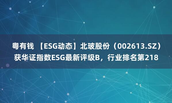 粤有钱 【ESG动态】北玻股份（002613.SZ）获华证指数ESG最新评级B，行业排名第218