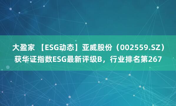 大盈家 【ESG动态】亚威股份（002559.SZ）获华证指数ESG最新评级B，行业排名第267