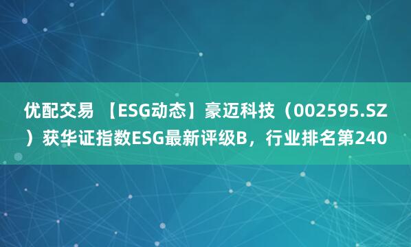 优配交易 【ESG动态】豪迈科技（002595.SZ）获华证指数ESG最新评级B，行业排名第240
