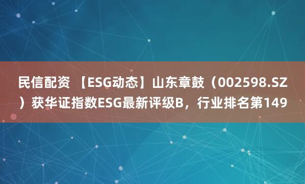 民信配资 【ESG动态】山东章鼓（002598.SZ）获华证指数ESG最新评级B，行业排名第149