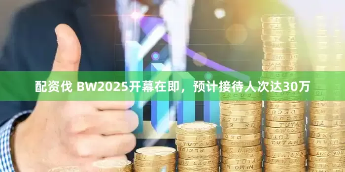 配资伐 BW2025开幕在即，预计接待人次达30万