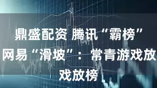鼎盛配资 腾讯“霸榜”，网易“滑坡”：常青游戏放榜