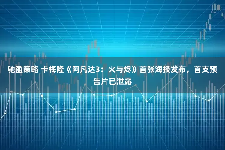 驰盈策略 卡梅隆《阿凡达3：火与烬》首张海报发布，首支预告片已泄露