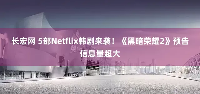长宏网 5部Netflix韩剧来袭！《黑暗荣耀2》预告信息量超大