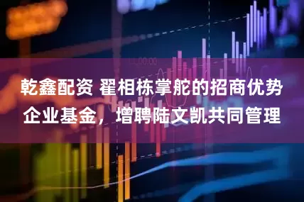 乾鑫配资 翟相栋掌舵的招商优势企业基金，增聘陆文凯共同管理