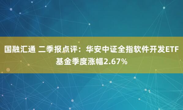 国融汇通 二季报点评：华安中证全指软件开发ETF基金季度涨幅2.67%