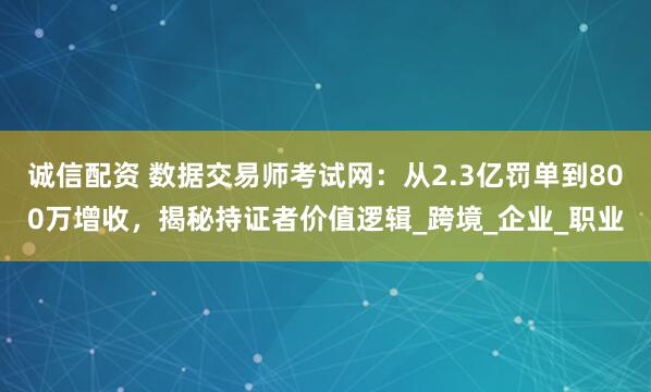 诚信配资 数据交易师考试网：从2.3亿罚单到800万增收，揭秘持证者价值逻辑_跨境_企业_职业