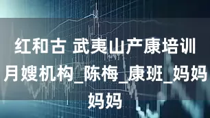 红和古 武夷山产康培训月嫂机构_陈梅_康班_妈妈