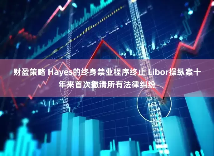 财盈策略 Hayes的终身禁业程序终止 Libor操纵案十年来首次撇清所有法律纠纷