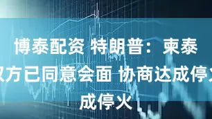 博泰配资 特朗普：柬泰双方已同意会面 协商达成停火