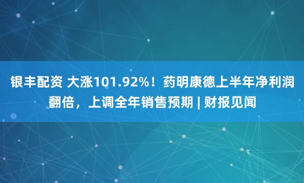 银丰配资 大涨101.92%！药明康德上半年净利润翻倍，上调全年销售预期 | 财报见闻