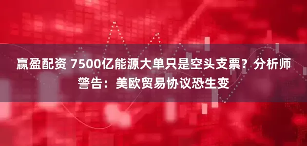 赢盈配资 7500亿能源大单只是空头支票？分析师警告：美欧贸易协议恐生变