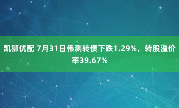 凯狮优配 7月31日伟测转债下跌1.29%，转股溢价率39.67%