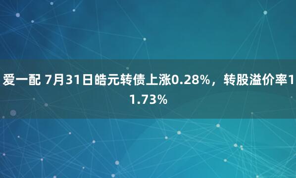 爱一配 7月31日皓元转债上涨0.28%，转股溢价率11.73%