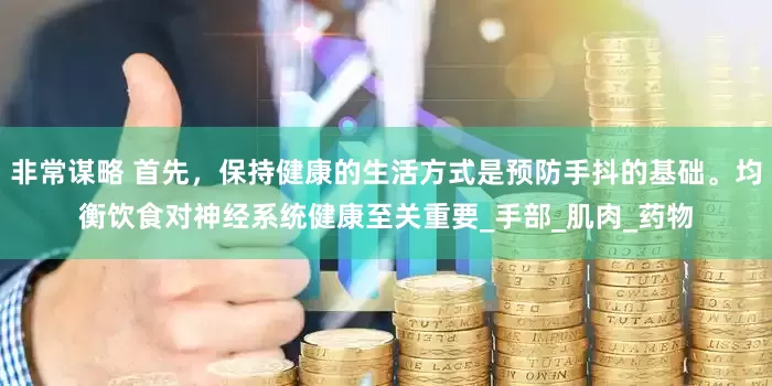 非常谋略 首先，保持健康的生活方式是预防手抖的基础。均衡饮食对神经系统健康至关重要_手部_肌肉_药物