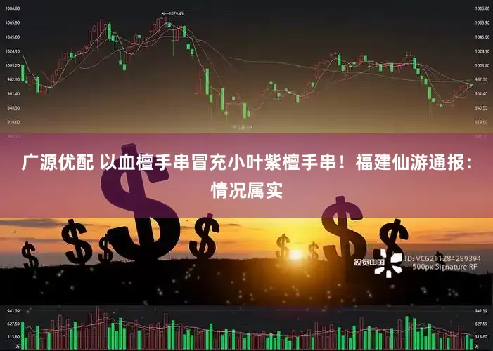 广源优配 以血檀手串冒充小叶紫檀手串！福建仙游通报：情况属实