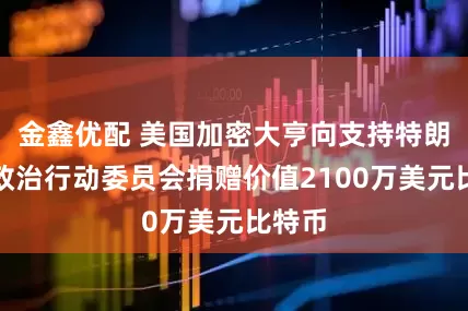 金鑫优配 美国加密大亨向支持特朗普的政治行动委员会捐赠价值2100万美元比特币