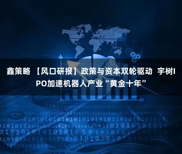 鑫策略 【风口研报】政策与资本双轮驱动  宇树IPO加速机器人产业“黄金十年”