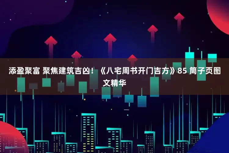 添盈聚富 聚焦建筑吉凶！《八宅周书开门吉方》85 筒子页图文精华