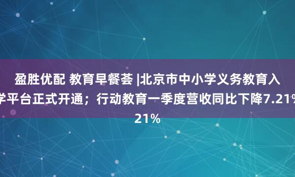盈胜优配 教育早餐荟 |北京市中小学义务教育入学平台正式开通；行动教育一季度营收同比下降7.21%
