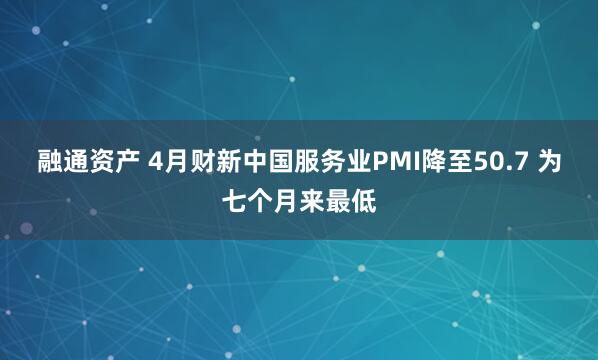 融通资产 4月财新中国服务业PMI降至50.7 为七个月来最低