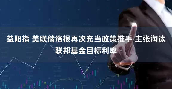 益阳指 美联储洛根再次充当政策推手 主张淘汰联邦基金目标利率