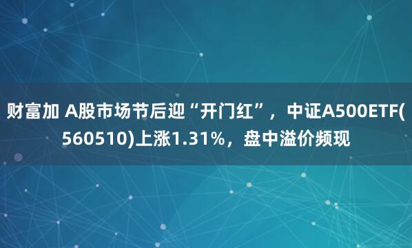 财富加 A股市场节后迎“开门红”，中证A500ETF(560510)上涨1.31%，盘中溢价频现