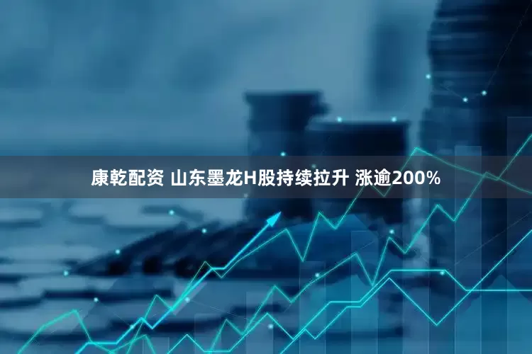 康乾配资 山东墨龙H股持续拉升 涨逾200%