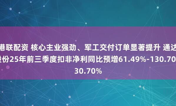 港联配资 核心主业强劲、军工交付订单显著提升 通达股份25年前三季度扣非净利同比预增61.49%-130.70%
