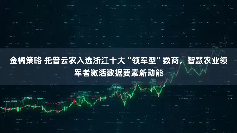 金橘策略 托普云农入选浙江十大“领军型”数商，智慧农业领军者激活数据要素新动能