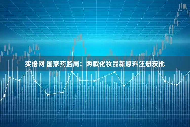 实倍网 国家药监局：两款化妆品新原料注册获批