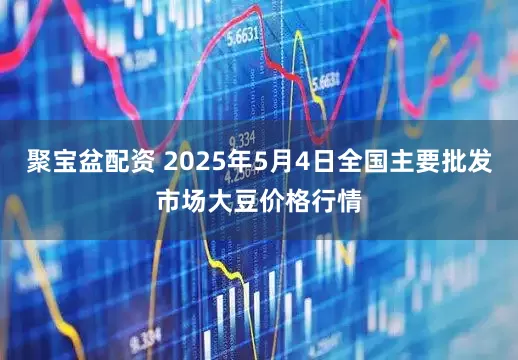 聚宝盆配资 2025年5月4日全国主要批发市场大豆价格行情