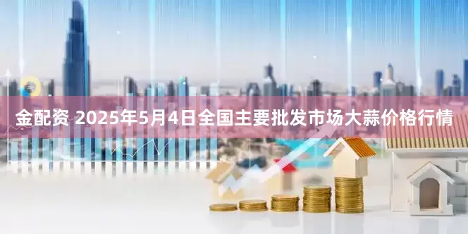 金配资 2025年5月4日全国主要批发市场大蒜价格行情