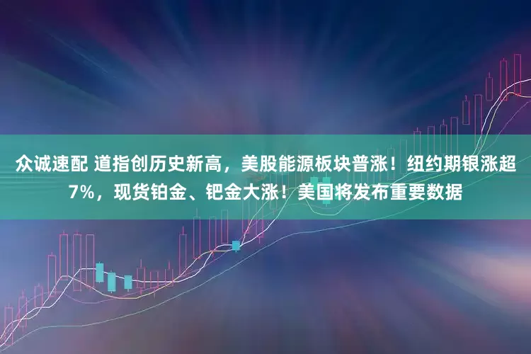 众诚速配 道指创历史新高，美股能源板块普涨！纽约期银涨超7%，现货铂金、钯金大涨！美国将发布重要数据