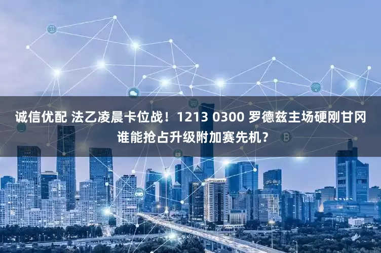 诚信优配 法乙凌晨卡位战！1213 0300 罗德兹主场硬刚甘冈 谁能抢占升级附加赛先机？