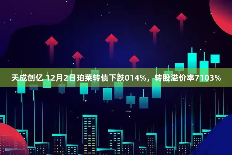 天成创亿 12月2日珀莱转债下跌014%，转股溢价率7103%