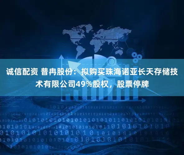 诚信配资 普冉股份：拟购买珠海诺亚长天存储技术有限公司49%股权，股票停牌