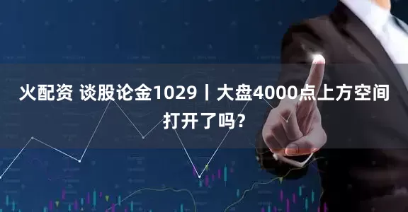 火配资 谈股论金1029丨大盘4000点上方空间打开了吗？