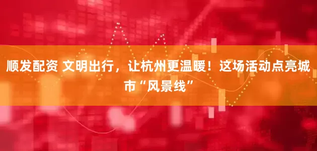 顺发配资 文明出行，让杭州更温暖！这场活动点亮城市“风景线”